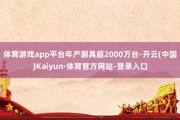 体育游戏app平台年产厨具超2000万台-开云(中国)Kaiyun·体育官方网站-登录入口