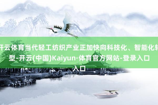 开云体育当代轻工纺织产业正加快向科技化、智能化转型-开云(中国)Kaiyun·体育官方网站-登录入口