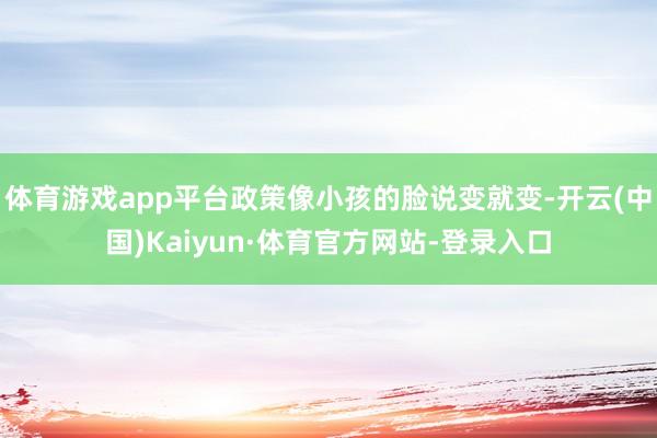 体育游戏app平台政策像小孩的脸说变就变-开云(中国)Kaiyun·体育官方网站-登录入口