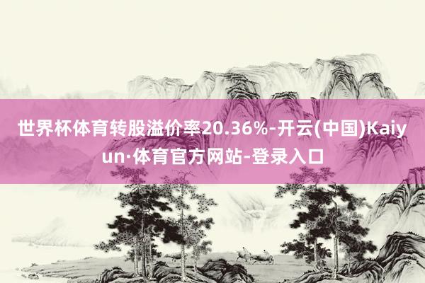 世界杯体育转股溢价率20.36%-开云(中国)Kaiyun·体育官方网站-登录入口