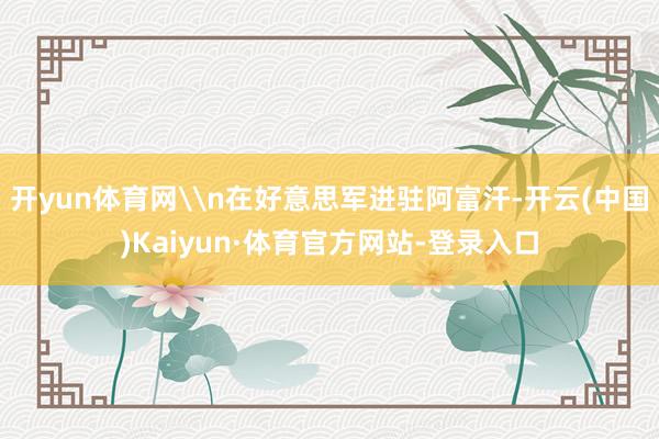 开yun体育网\n在好意思军进驻阿富汗-开云(中国)Kaiyun·体育官方网站-登录入口