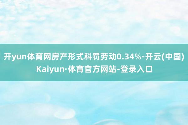 开yun体育网房产形式科罚劳动0.34%-开云(中国)Kaiyun·体育官方网站-登录入口