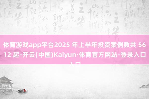 体育游戏app平台2025 年上半年投资案例数共 5612 起-开云(中国)Kaiyun·体育官方网站-登录入口