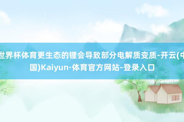 世界杯体育更生态的锂会导致部分电解质变质-开云(中国)Kaiyun·体育官方网站-登录入口