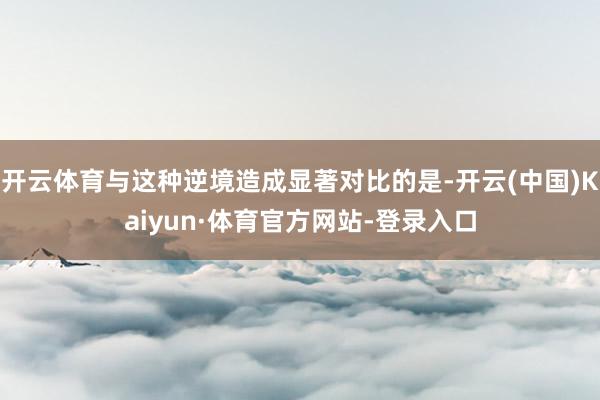 开云体育与这种逆境造成显著对比的是-开云(中国)Kaiyun·体育官方网站-登录入口