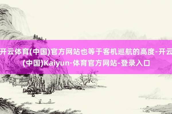 开云体育(中国)官方网站也等于客机巡航的高度-开云(中国)Kaiyun·体育官方网站-登录入口