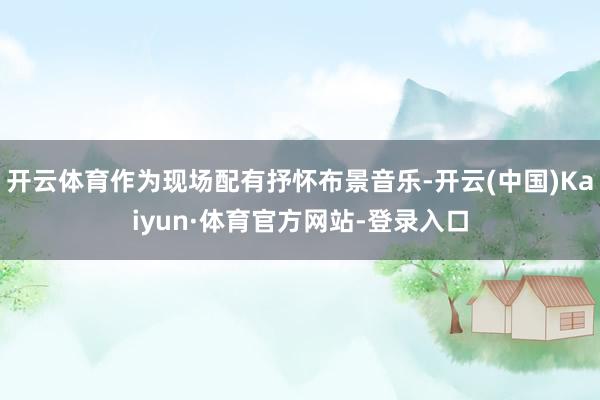 开云体育作为现场配有抒怀布景音乐-开云(中国)Kaiyun·体育官方网站-登录入口