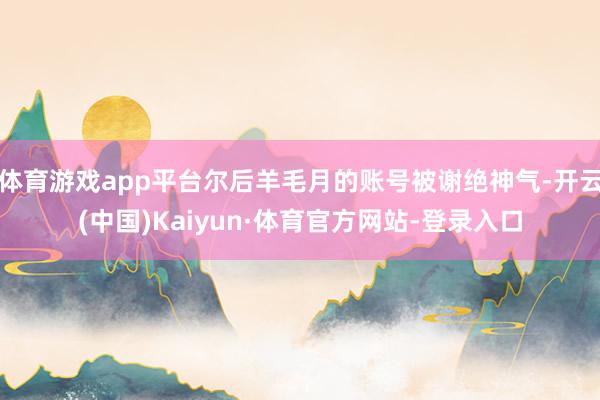 体育游戏app平台尔后羊毛月的账号被谢绝神气-开云(中国)Kaiyun·体育官方网站-登录入口