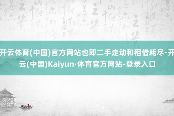开云体育(中国)官方网站也即二手走动和租借耗尽-开云(中国)Kaiyun·体育官方网站-登录入口