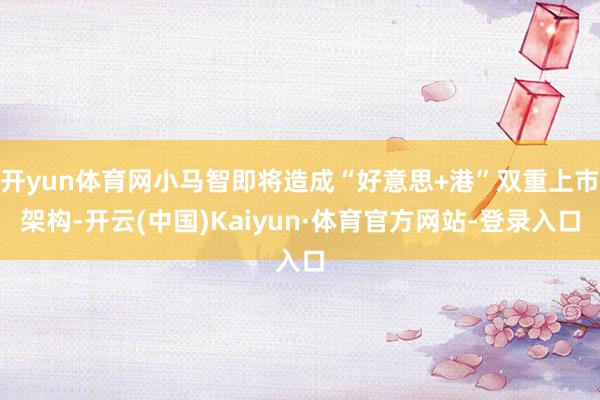 开yun体育网小马智即将造成“好意思+港”双重上市架构-开云(中国)Kaiyun·体育官方网站-登录入口