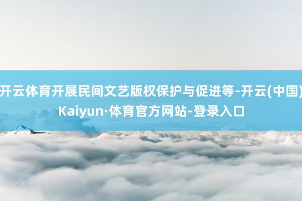 开云体育开展民间文艺版权保护与促进等-开云(中国)Kaiyun·体育官方网站-登录入口