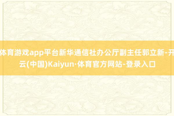 体育游戏app平台新华通信社办公厅副主任郭立新-开云(中国)Kaiyun·体育官方网站-登录入口