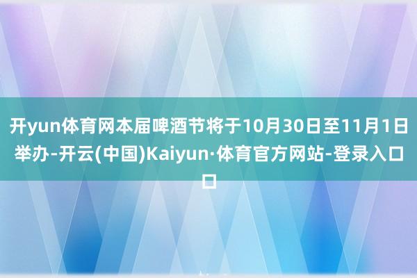 开yun体育网本届啤酒节将于10月30日至11月1日举办-开云(中国)Kaiyun·体育官方网站-登录入口
