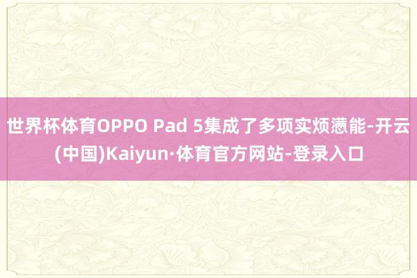 世界杯体育OPPO Pad 5集成了多项实烦懑能-开云(中国)Kaiyun·体育官方网站-登录入口