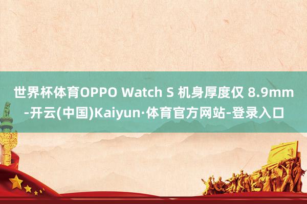 世界杯体育OPPO Watch S 机身厚度仅 8.9mm-开云(中国)Kaiyun·体育官方网站-登录入口