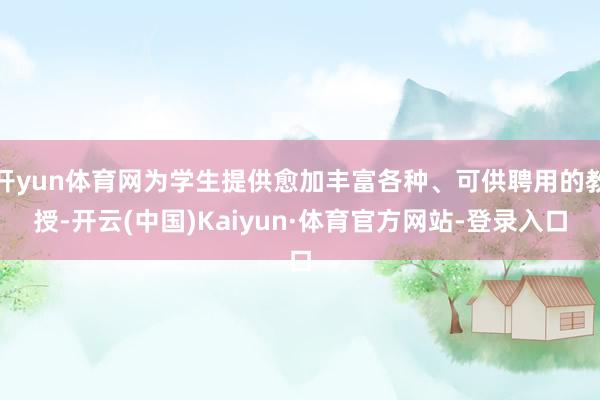 开yun体育网为学生提供愈加丰富各种、可供聘用的教授-开云(中国)Kaiyun·体育官方网站-登录入口
