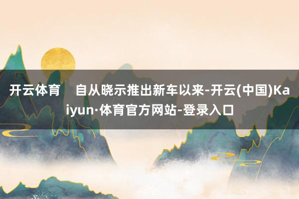 开云体育    自从晓示推出新车以来-开云(中国)Kaiyun·体育官方网站-登录入口