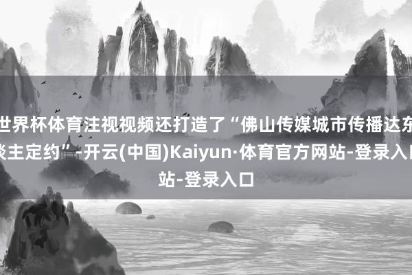 世界杯体育注视视频还打造了“佛山传媒城市传播达东谈主定约”-开云(中国)Kaiyun·体育官方网站-登录入口