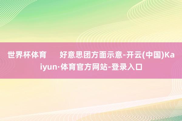 世界杯体育      好意思团方面示意-开云(中国)Kaiyun·体育官方网站-登录入口