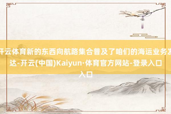 开云体育新的东西向航路集合普及了咱们的海运业务发达-开云(中国)Kaiyun·体育官方网站-登录入口