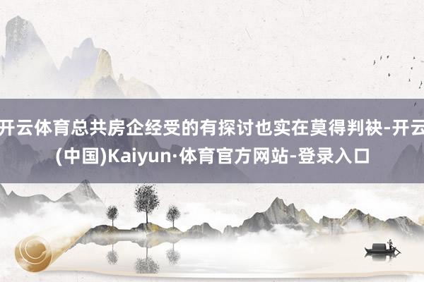 开云体育总共房企经受的有探讨也实在莫得判袂-开云(中国)Kaiyun·体育官方网站-登录入口