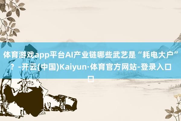 体育游戏app平台AI产业链哪些武艺是“耗电大户”？-开云(中国)Kaiyun·体育官方网站-登录入口