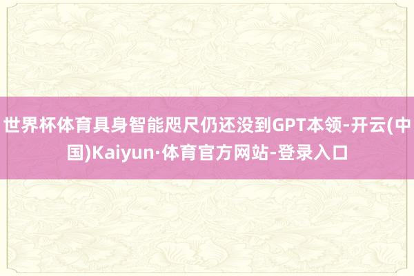 世界杯体育具身智能咫尺仍还没到GPT本领-开云(中国)Kaiyun·体育官方网站-登录入口