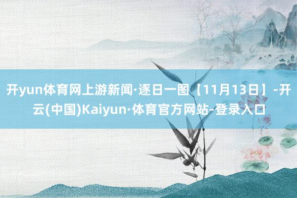 开yun体育网上游新闻·逐日一图【11月13日】-开云(中国)Kaiyun·体育官方网站-登录入口