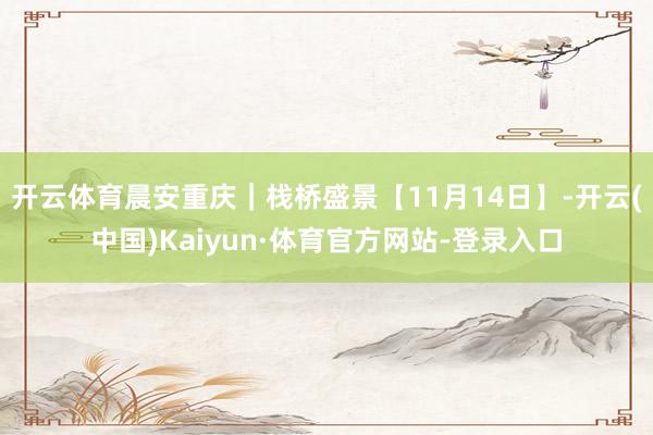 开云体育晨安重庆｜栈桥盛景【11月14日】-开云(中国)Kaiyun·体育官方网站-登录入口