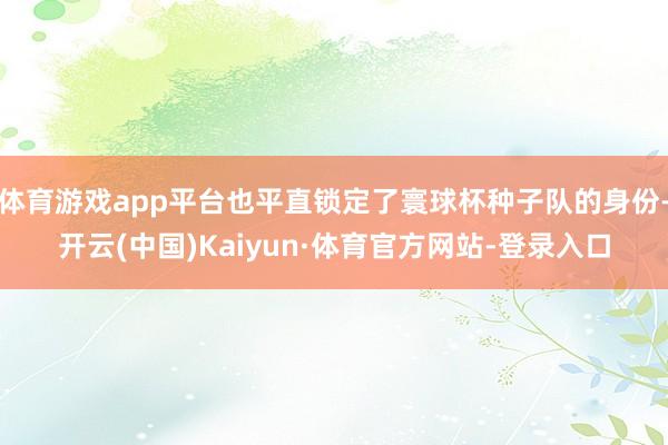 体育游戏app平台也平直锁定了寰球杯种子队的身份-开云(中国)Kaiyun·体育官方网站-登录入口