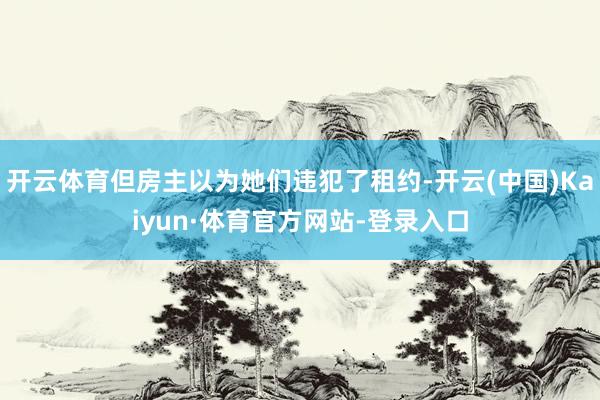 开云体育但房主以为她们违犯了租约-开云(中国)Kaiyun·体育官方网站-登录入口