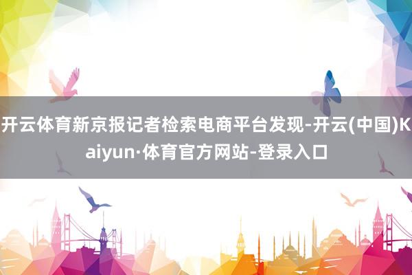 开云体育新京报记者检索电商平台发现-开云(中国)Kaiyun·体育官方网站-登录入口