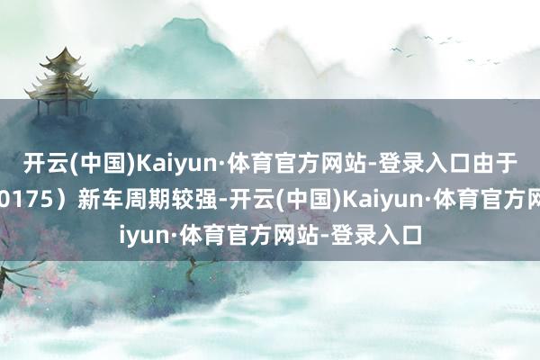 开云(中国)Kaiyun·体育官方网站-登录入口由于祯祥汽车（00175）新车周期较强-开云(中国)Kaiyun·体育官方网站-登录入口