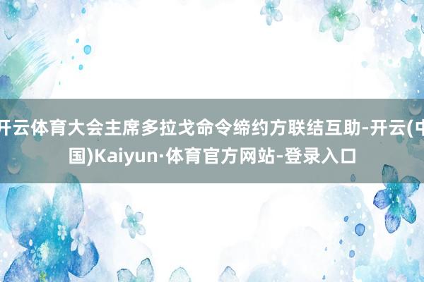 开云体育大会主席多拉戈命令缔约方联结互助-开云(中国)Kaiyun·体育官方网站-登录入口