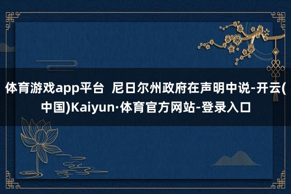 体育游戏app平台  尼日尔州政府在声明中说-开云(中国)Kaiyun·体育官方网站-登录入口