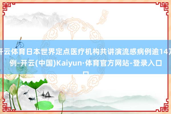开云体育日本世界定点医疗机构共讲演流感病例逾14万例-开云(中国)Kaiyun·体育官方网站-登录入口