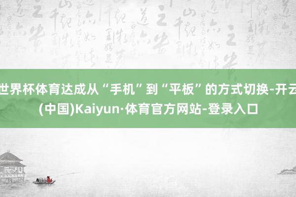 世界杯体育达成从“手机”到“平板”的方式切换-开云(中国)Kaiyun·体育官方网站-登录入口
