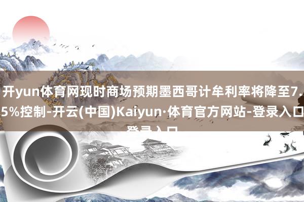 开yun体育网现时商场预期墨西哥计牟利率将降至7.5%控制-开云(中国)Kaiyun·体育官方网站-登录入口