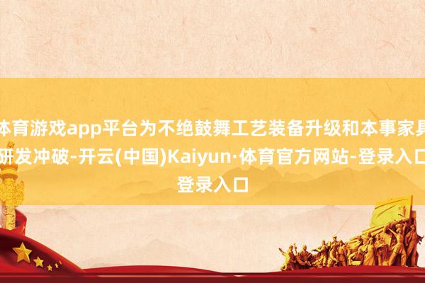 体育游戏app平台为不绝鼓舞工艺装备升级和本事家具研发冲破-开云(中国)Kaiyun·体育官方网站-登录入口