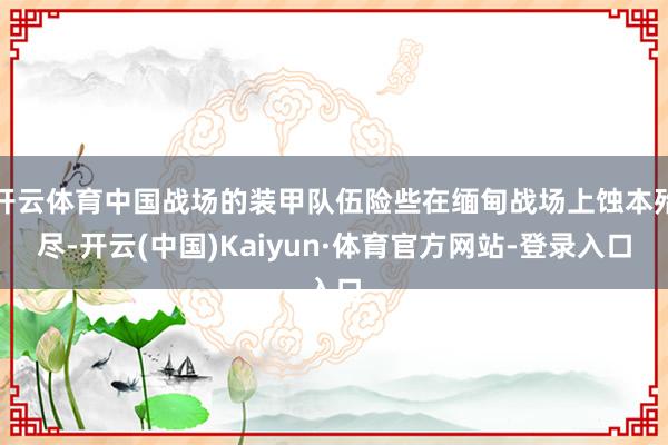 开云体育中国战场的装甲队伍险些在缅甸战场上蚀本殆尽-开云(中国)Kaiyun·体育官方网站-登录入口