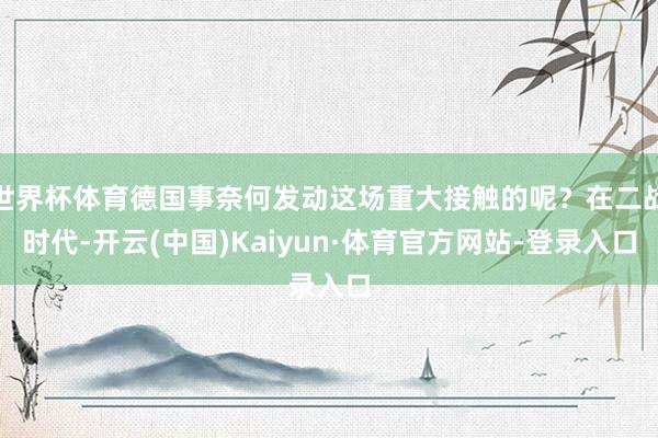 世界杯体育德国事奈何发动这场重大接触的呢？在二战时代-开云(中国)Kaiyun·体育官方网站-登录入口