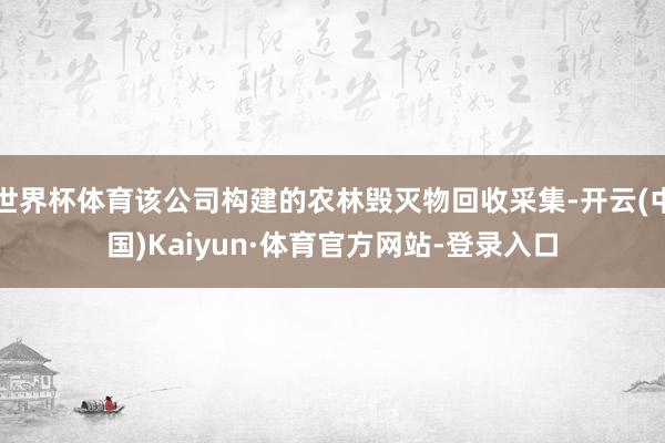 世界杯体育该公司构建的农林毁灭物回收采集-开云(中国)Kaiyun·体育官方网站-登录入口