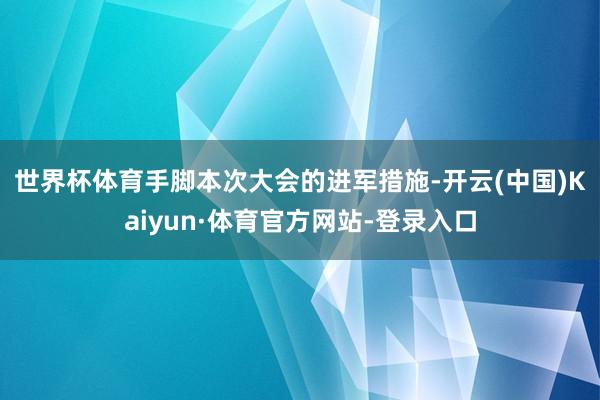 世界杯体育　　手脚本次大会的进军措施-开云(中国)Kaiyun·体育官方网站-登录入口
