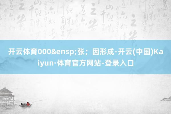 开云体育000&ensp;张；因形成-开云(中国)Kaiyun·体育官方网站-登录入口