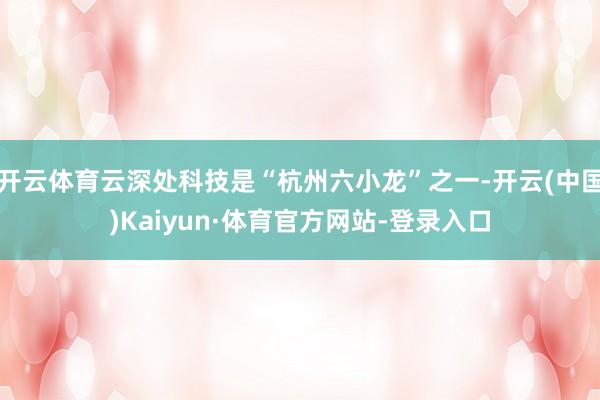 开云体育云深处科技是“杭州六小龙”之一-开云(中国)Kaiyun·体育官方网站-登录入口
