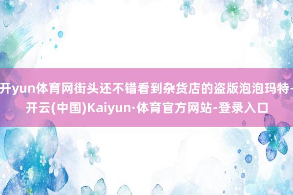 开yun体育网街头还不错看到杂货店的盗版泡泡玛特-开云(中国)Kaiyun·体育官方网站-登录入口