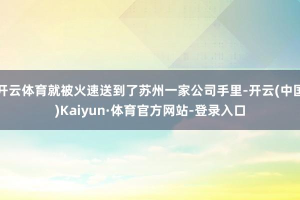 开云体育就被火速送到了苏州一家公司手里-开云(中国)Kaiyun·体育官方网站-登录入口