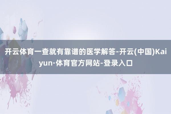 开云体育一查就有靠谱的医学解答-开云(中国)Kaiyun·体育官方网站-登录入口