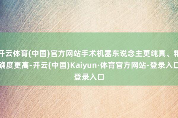 开云体育(中国)官方网站手术机器东说念主更纯真、精确度更高-开云(中国)Kaiyun·体育官方网站-登录入口