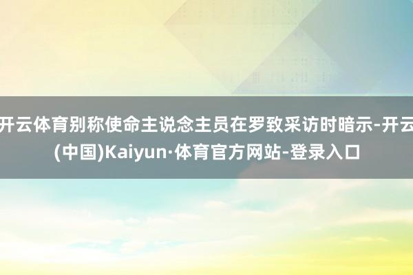 开云体育别称使命主说念主员在罗致采访时暗示-开云(中国)Kaiyun·体育官方网站-登录入口